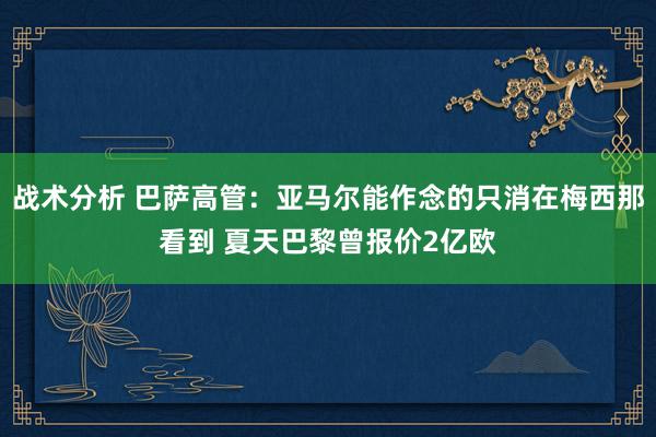 战术分析 巴萨高管：亚马尔能作念的只消在梅西那看到 夏天巴黎曾报价2亿欧