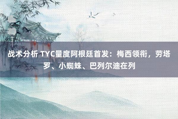 战术分析 TYC量度阿根廷首发：梅西领衔，劳塔罗、小蜘蛛、巴列尔迪在列