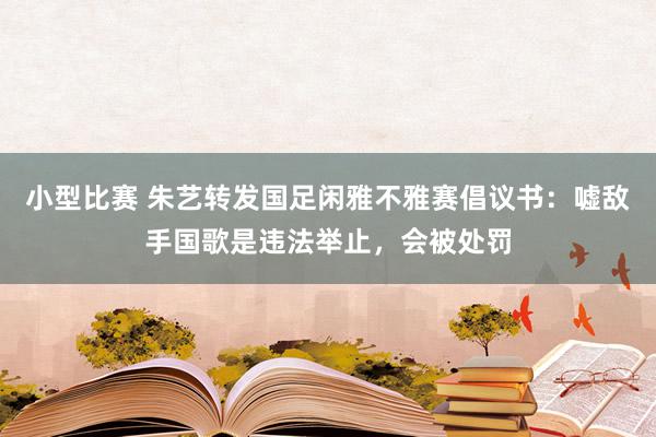 小型比赛 朱艺转发国足闲雅不雅赛倡议书：嘘敌手国歌是违法举止，会被处罚