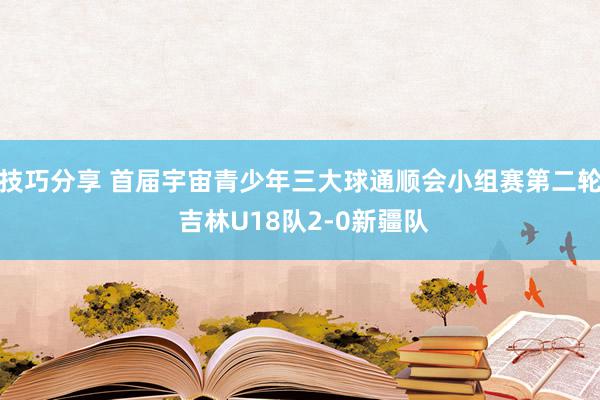 技巧分享 首届宇宙青少年三大球通顺会小组赛第二轮 吉林U18队2-0新疆队