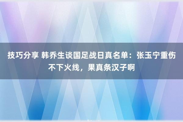 技巧分享 韩乔生谈国足战日真名单：张玉宁重伤不下火线，果真条汉子啊