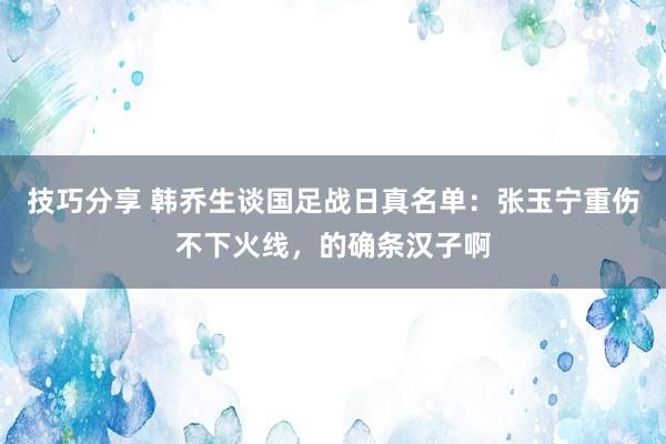 技巧分享 韩乔生谈国足战日真名单：张玉宁重伤不下火线，的确条汉子啊