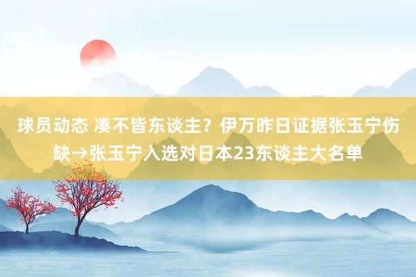 球员动态 凑不皆东谈主？伊万昨日证据张玉宁伤缺→张玉宁入选对日本23东谈主大名单