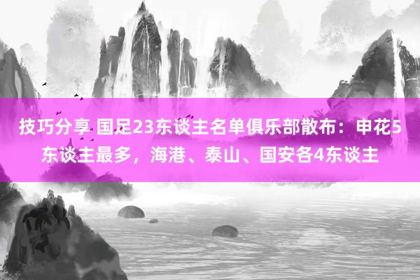 技巧分享 国足23东谈主名单俱乐部散布：申花5东谈主最多，海港、泰山、国安各4东谈主