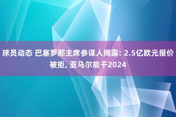 球员动态 巴塞罗那主席参谋人揭露: 2.5亿欧元报价被拒, 亚马尔能干2024