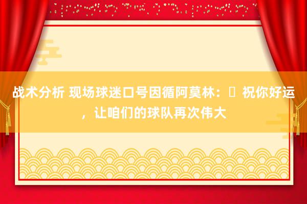 战术分析 现场球迷口号因循阿莫林：❤祝你好运，让咱们的球队再次伟大