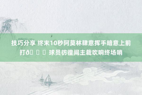 技巧分享 终末10秒阿莫林肆意挥手暗意上前打😓球员彷徨间主裁吹响终场哨