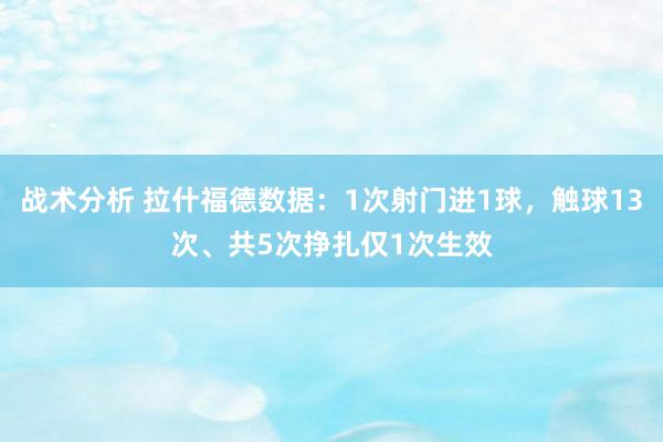 战术分析 拉什福德数据：1次射门进1球，触球13次、共5次挣扎仅1次生效