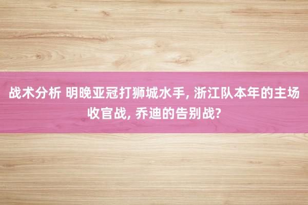 战术分析 明晚亚冠打狮城水手, 浙江队本年的主场收官战, 乔迪的告别战?