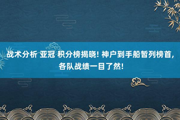 战术分析 亚冠 积分榜揭晓! 神户到手船暂列榜首, 各队战绩一目了然!