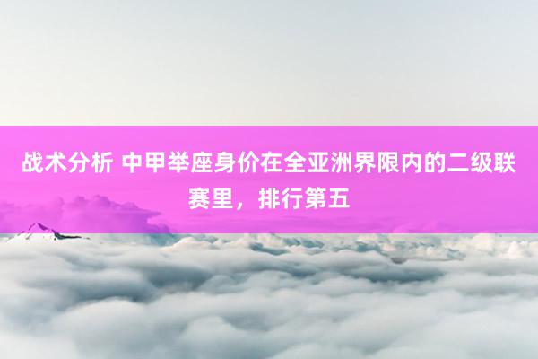 战术分析 中甲举座身价在全亚洲界限内的二级联赛里，排行第五