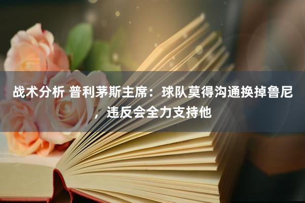 战术分析 普利茅斯主席：球队莫得沟通换掉鲁尼，违反会全力支持他