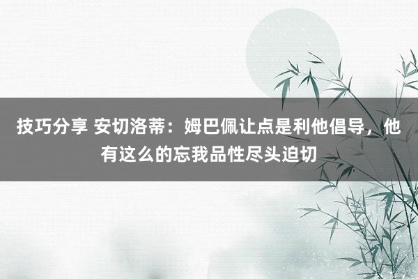 技巧分享 安切洛蒂：姆巴佩让点是利他倡导，他有这么的忘我品性尽头迫切