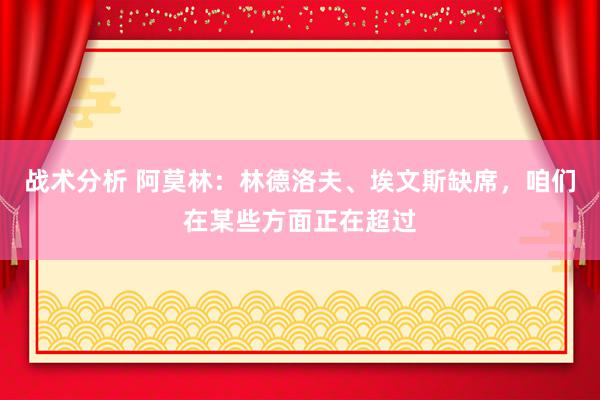 战术分析 阿莫林：林德洛夫、埃文斯缺席，咱们在某些方面正在超过