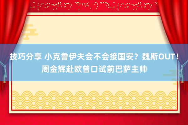 技巧分享 小克鲁伊夫会不会接国安？魏斯OUT！周金辉赴欧曾口试前巴萨主帅