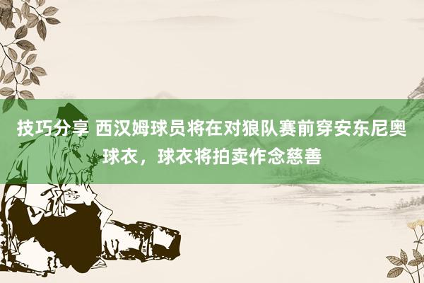 技巧分享 西汉姆球员将在对狼队赛前穿安东尼奥球衣，球衣将拍卖作念慈善