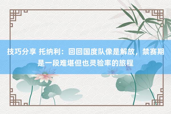 技巧分享 托纳利：回回国度队像是解放，禁赛期是一段难堪但也灵验率的旅程