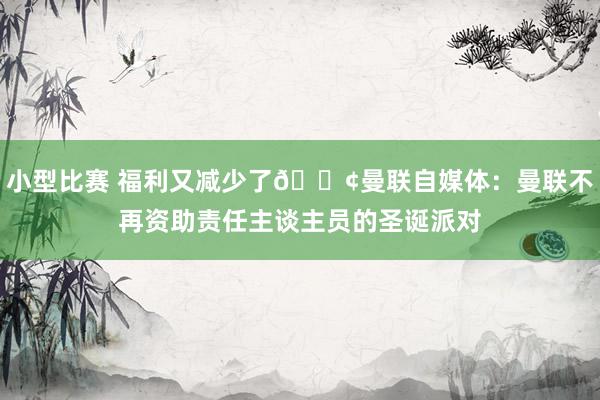 小型比赛 福利又减少了😢曼联自媒体：曼联不再资助责任主谈主员的圣诞派对