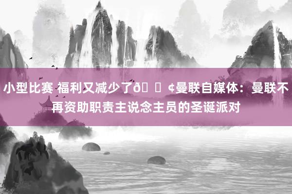 小型比赛 福利又减少了😢曼联自媒体：曼联不再资助职责主说念主员的圣诞派对