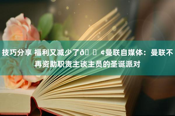 技巧分享 福利又减少了😢曼联自媒体：曼联不再资助职责主谈主员的圣诞派对