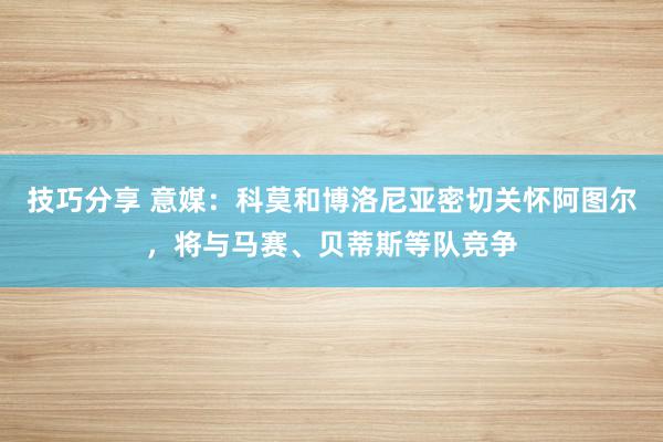 技巧分享 意媒：科莫和博洛尼亚密切关怀阿图尔，将与马赛、贝蒂斯等队竞争