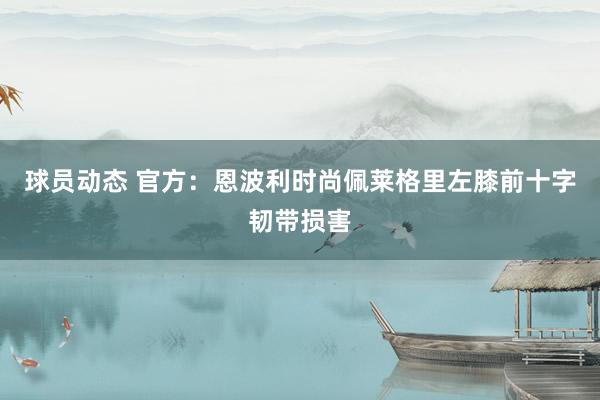 球员动态 官方：恩波利时尚佩莱格里左膝前十字韧带损害