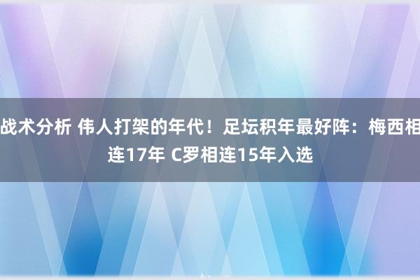 战术分析 伟人打架的年代！足坛积年最好阵：梅西相连17年 C罗相连15年入选