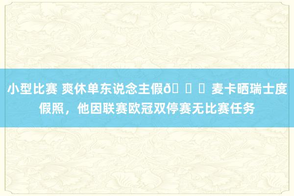 小型比赛 爽休单东说念主假😀麦卡晒瑞士度假照，他因联赛欧冠双停赛无比赛任务