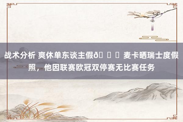 战术分析 爽休单东谈主假😀麦卡晒瑞士度假照，他因联赛欧冠双停赛无比赛任务