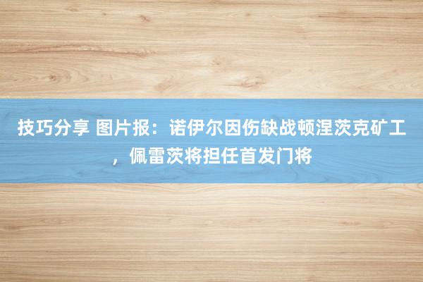 技巧分享 图片报：诺伊尔因伤缺战顿涅茨克矿工，佩雷茨将担任首发门将