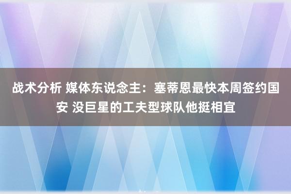 战术分析 媒体东说念主：塞蒂恩最快本周签约国安 没巨星的工夫型球队他挺相宜