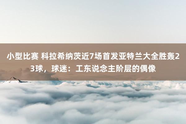 小型比赛 科拉希纳茨近7场首发亚特兰大全胜轰23球，球迷：工东说念主阶层的偶像