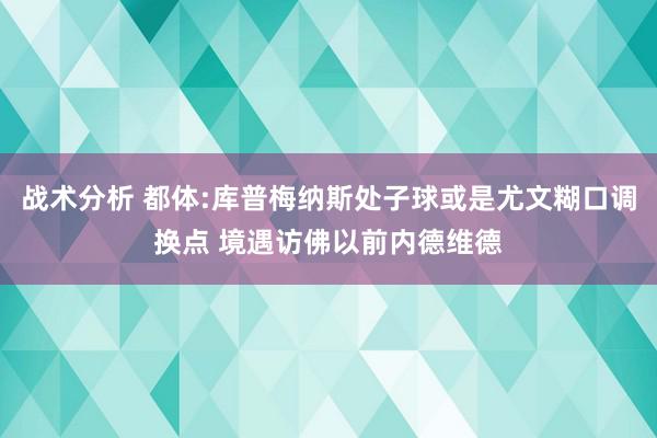 战术分析 都体:库普梅纳斯处子球或是尤文糊口调换点 境遇访佛以前内德维德