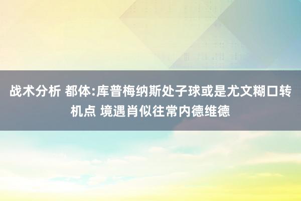 战术分析 都体:库普梅纳斯处子球或是尤文糊口转机点 境遇肖似往常内德维德