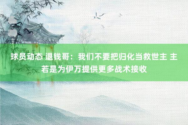 球员动态 退钱哥：我们不要把归化当救世主 主若是为伊万提供更多战术接收