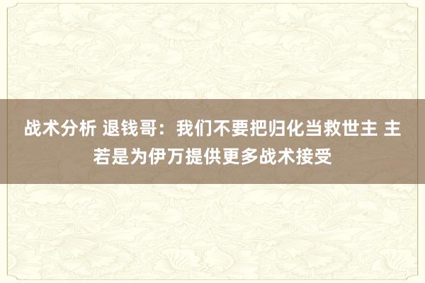 战术分析 退钱哥：我们不要把归化当救世主 主若是为伊万提供更多战术接受