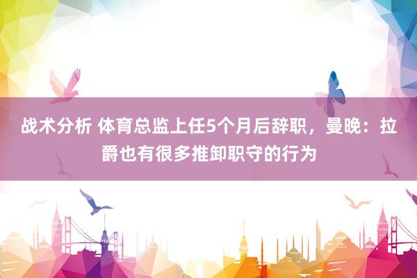 战术分析 体育总监上任5个月后辞职，曼晚：拉爵也有很多推卸职守的行为