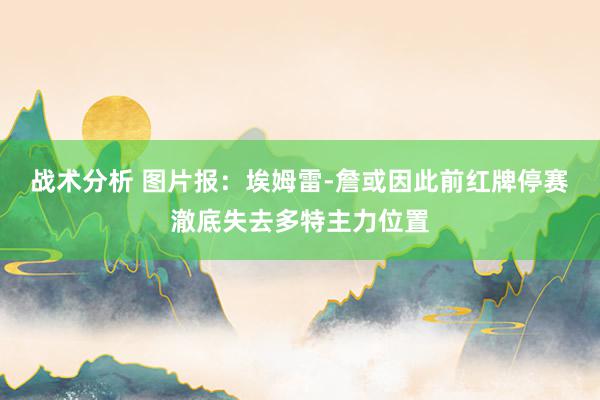 战术分析 图片报：埃姆雷-詹或因此前红牌停赛澈底失去多特主力位置