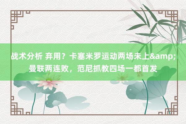 战术分析 弃用？卡塞米罗运动两场未上&曼联两连败，范尼抓教四场一都首发