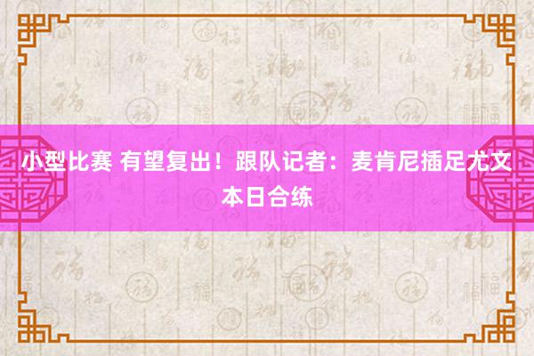 小型比赛 有望复出！跟队记者：麦肯尼插足尤文本日合练