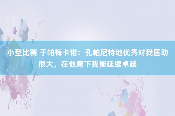 小型比赛 于帕梅卡诺：孔帕尼特地优秀对我匡助很大，在他麾下我能延续卓越