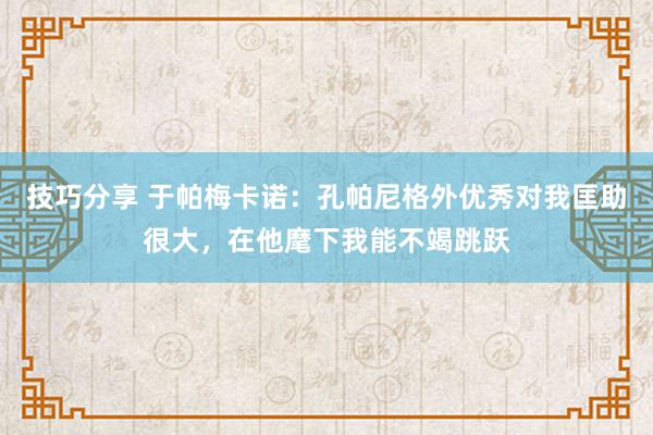 技巧分享 于帕梅卡诺：孔帕尼格外优秀对我匡助很大，在他麾下我能不竭跳跃