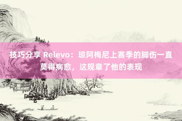 技巧分享 Relevo：琼阿梅尼上赛季的脚伤一直莫得病愈，这规章了他的表现