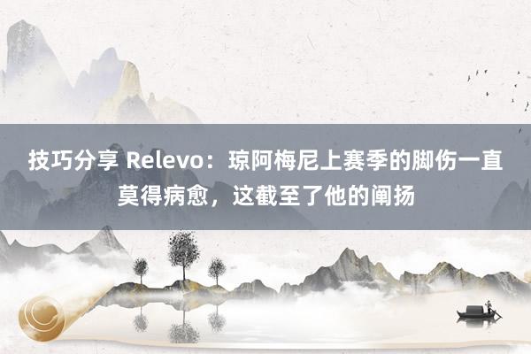 技巧分享 Relevo：琼阿梅尼上赛季的脚伤一直莫得病愈，这截至了他的阐扬