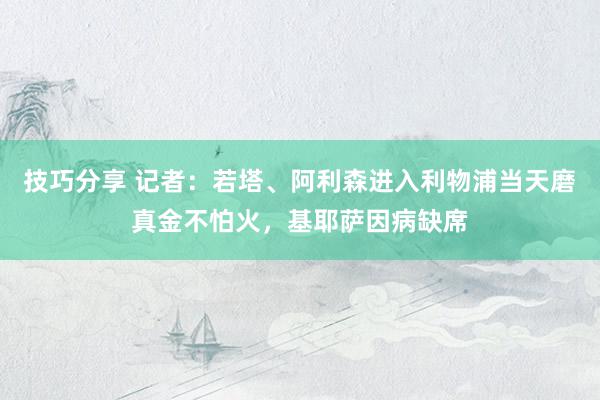 技巧分享 记者：若塔、阿利森进入利物浦当天磨真金不怕火，基耶萨因病缺席