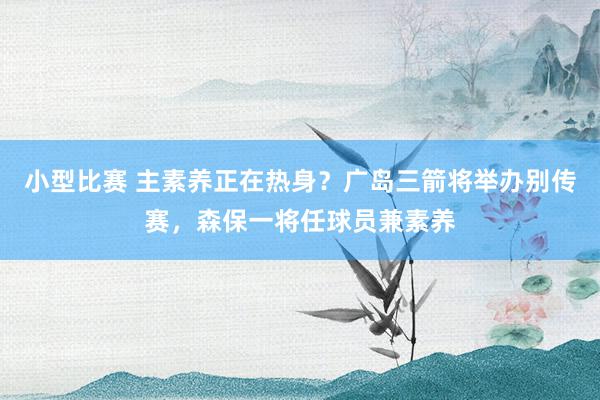 小型比赛 主素养正在热身？广岛三箭将举办别传赛，森保一将任球员兼素养