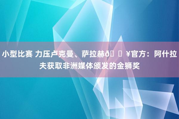 小型比赛 力压卢克曼、萨拉赫🔥官方：阿什拉夫获取非洲媒体颁发的金狮奖