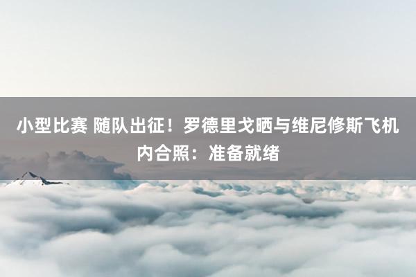 小型比赛 随队出征！罗德里戈晒与维尼修斯飞机内合照：准备就绪