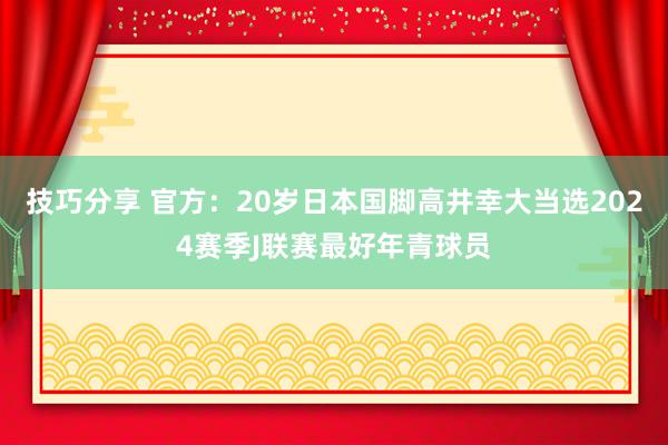 技巧分享 官方：20岁日本国脚高井幸大当选2024赛季J联赛最好年青球员