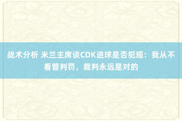 战术分析 米兰主席谈CDK进球是否犯规：我从不看管判罚，裁判永远是对的